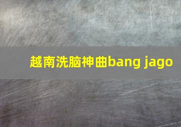 越南洗脑神曲bang jago